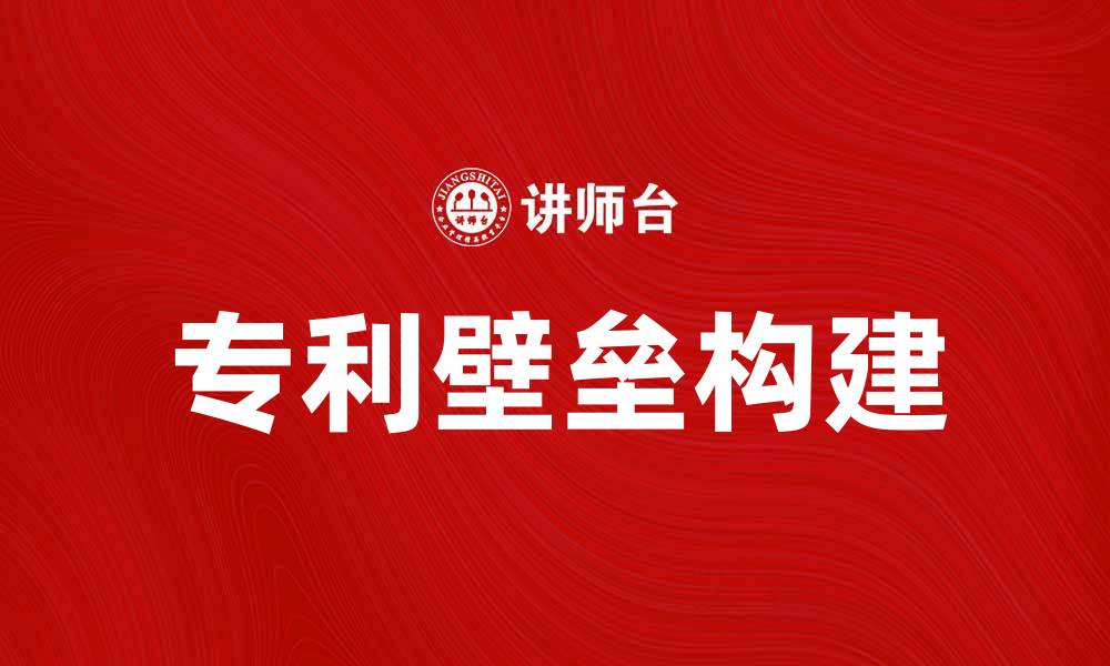文章如何构建专利壁垒提升企业竞争力的缩略图