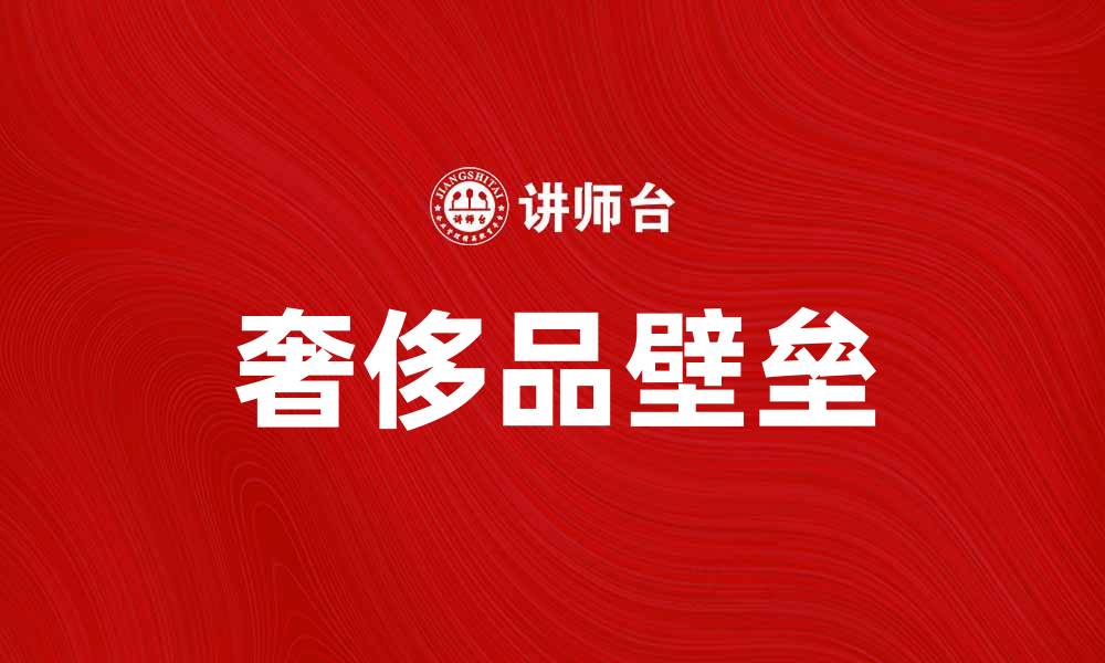 文章奢侈品壁垒如何影响市场竞争与品牌发展的缩略图