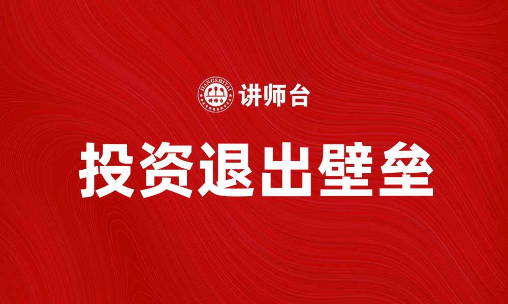 文章投资退出壁垒分析及应对策略探讨的缩略图