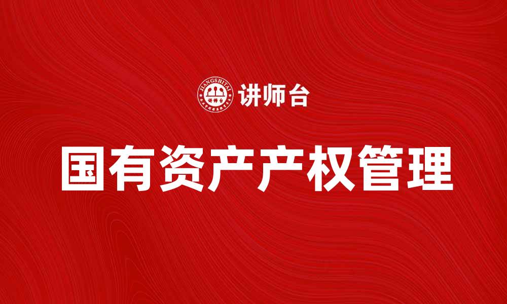 文章国有资产产权管理的重要性与挑战分析的缩略图
