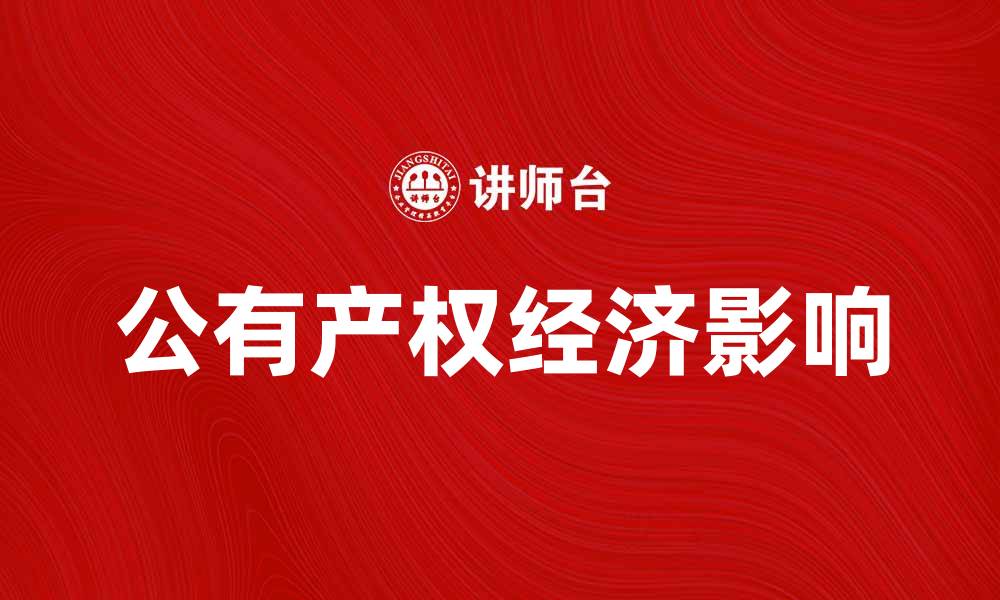 文章探索公有产权对经济发展的重要影响与实践的缩略图