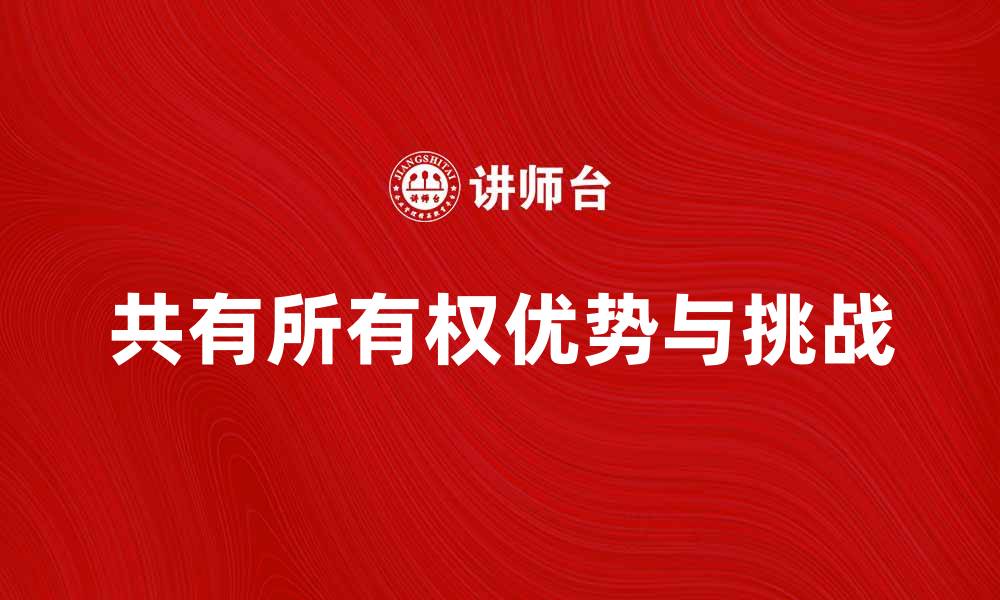 文章探索共有所有权的优势与挑战，助你明智投资的缩略图