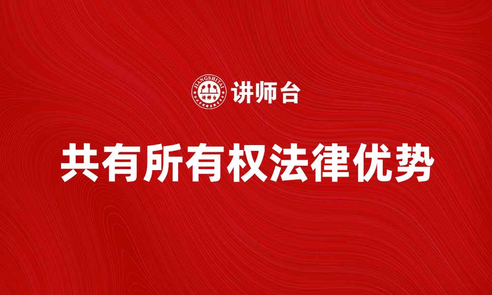 文章探索共有所有权的法律优势与实践应用的缩略图