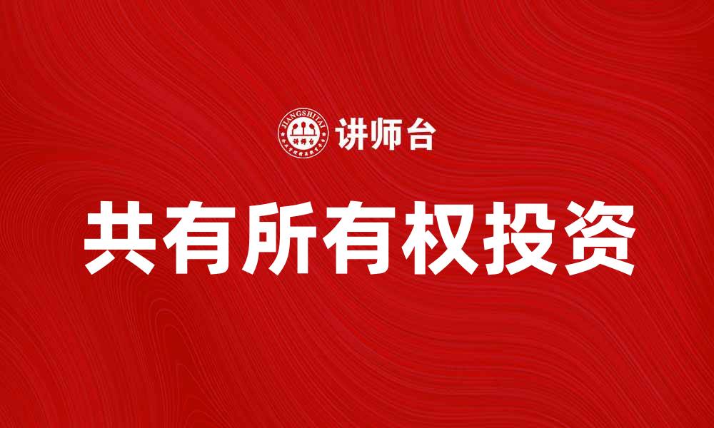 文章探索共有所有权的优势与挑战，助你明智投资的缩略图