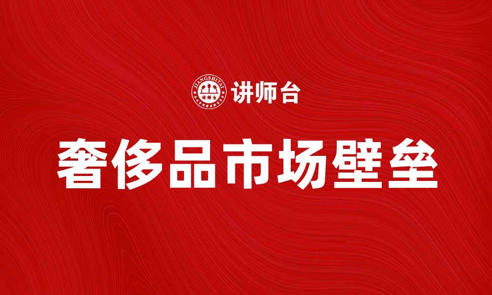 文章奢侈品壁垒：如何打破市场竞争的限制的缩略图