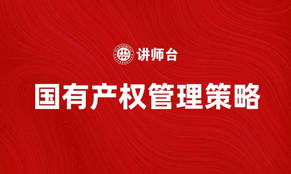 文章企业国有产权的管理与发展策略探讨的缩略图