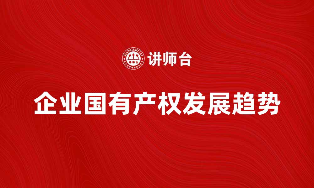 文章企业国有产权的重要性与发展趋势分析的缩略图