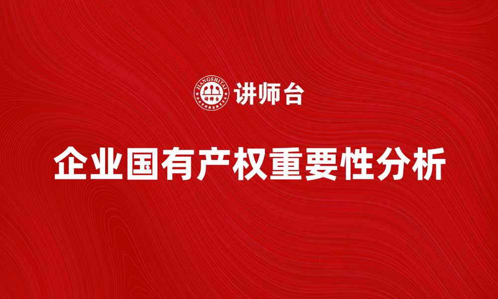 文章企业国有产权的重要性与发展前景分析的缩略图