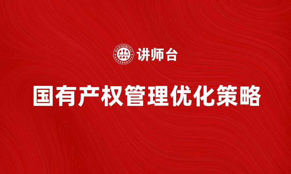 文章优化企业国有产权的管理与发展策略的缩略图