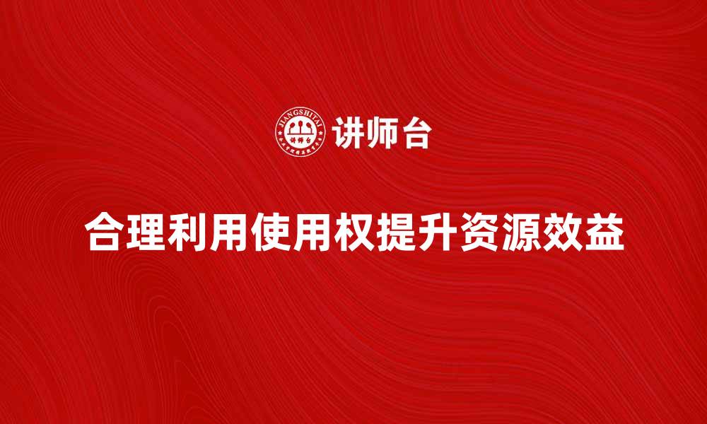 文章如何合理利用使用权提升资源效益的缩略图