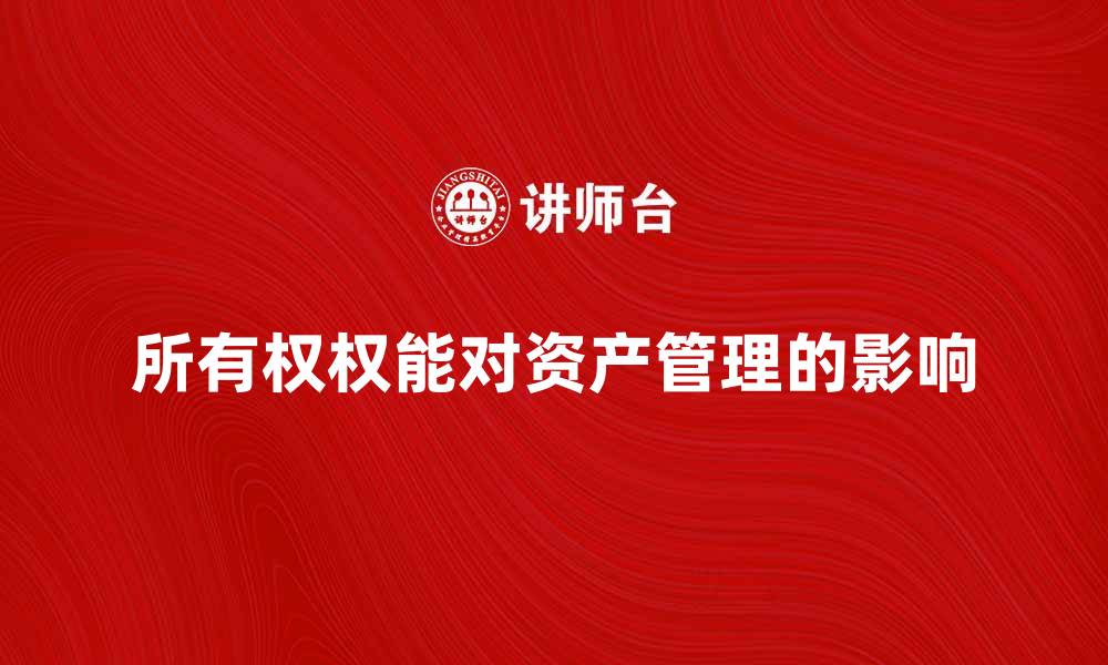 文章深入探讨所有权权能对资产管理的影响的缩略图