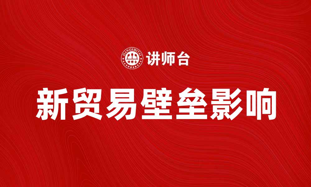 文章新贸易壁垒对全球经济的影响与应对策略分析的缩略图