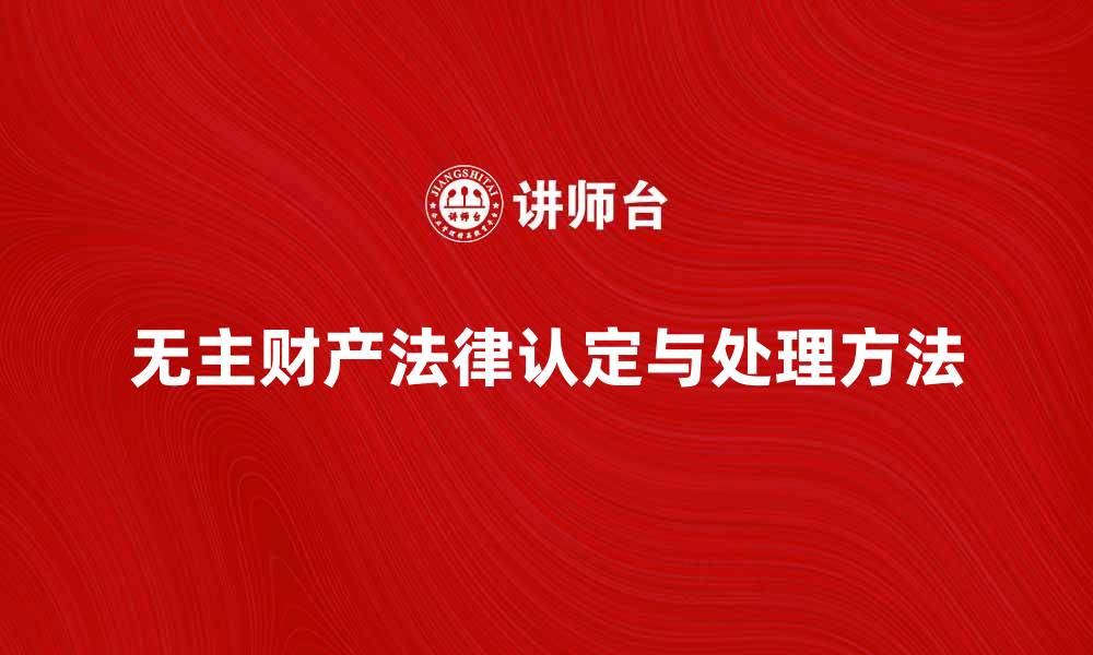 文章无主财产的法律认定及处理方法详解的缩略图