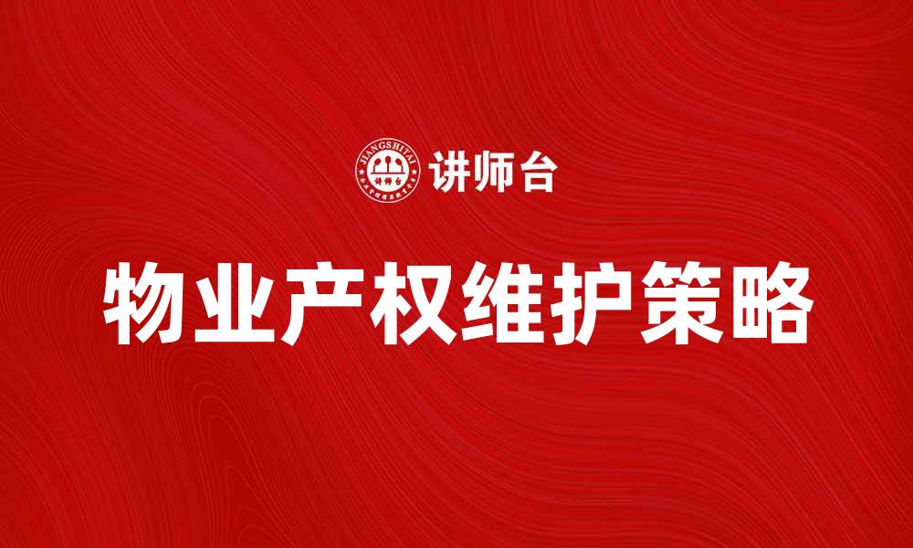 文章物业产权的重要性与维护策略探讨的缩略图