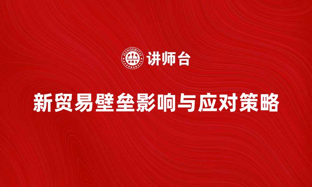 文章新贸易壁垒对全球经济的影响与应对策略的缩略图