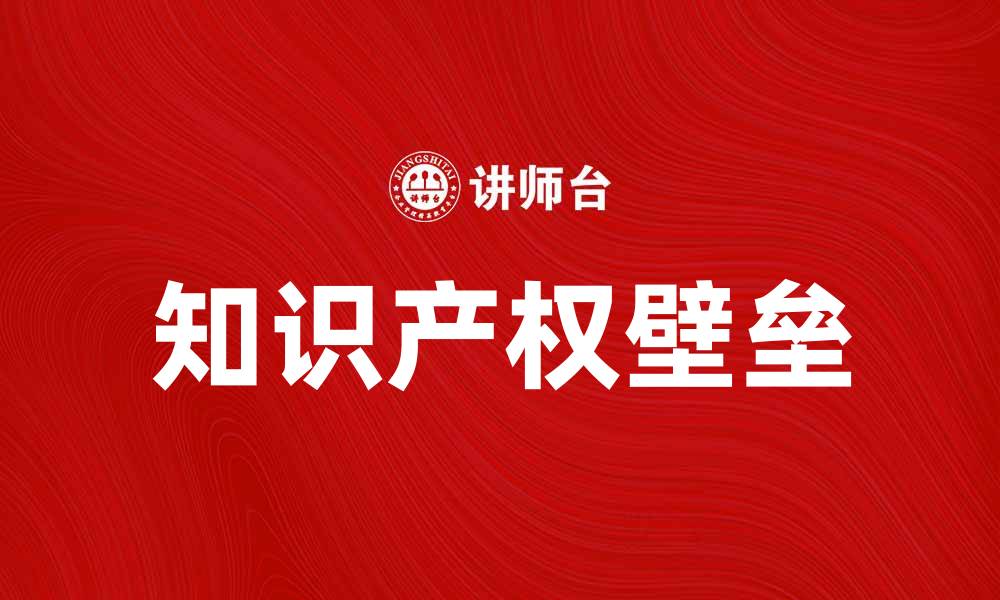 文章知识产权壁垒对企业发展的影响与应对策略的缩略图