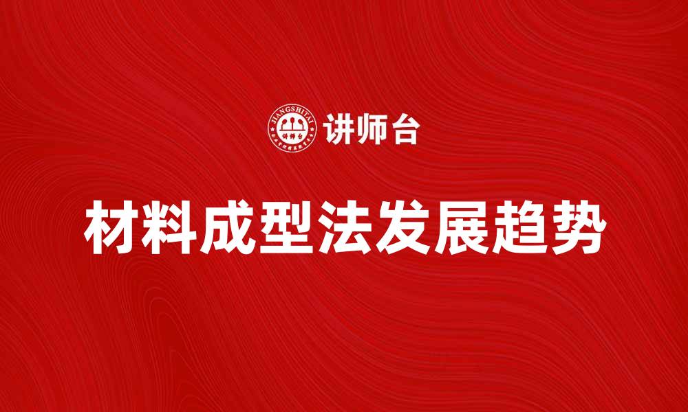 文章深入探讨材料成型法的应用与发展趋势的缩略图