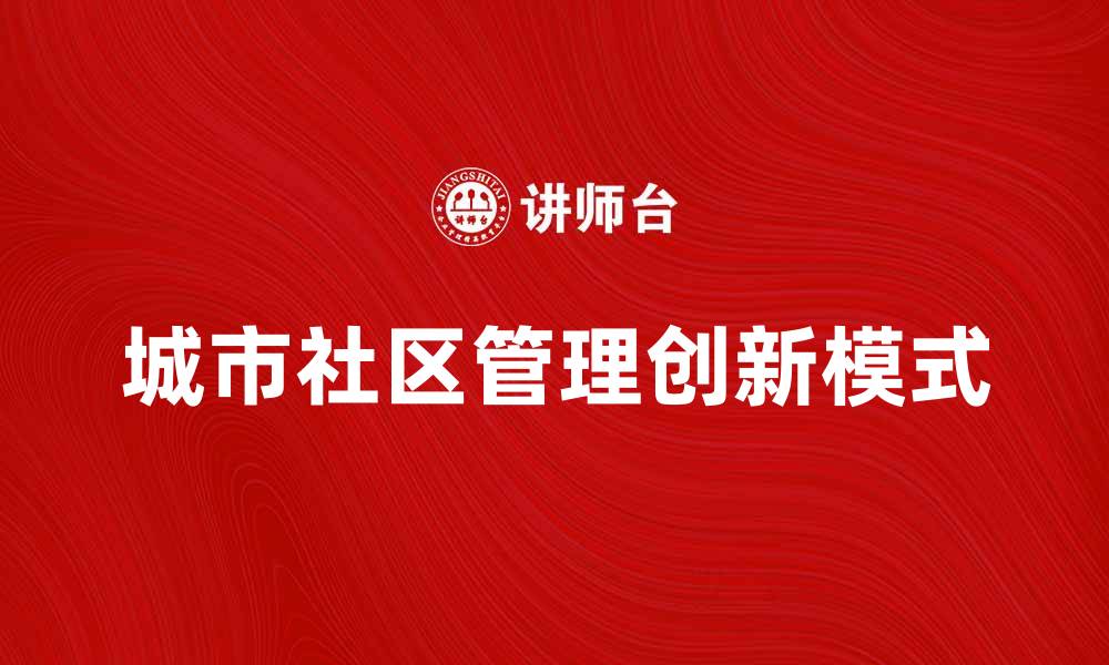 文章城市社区管理的创新模式与实践探讨的缩略图
