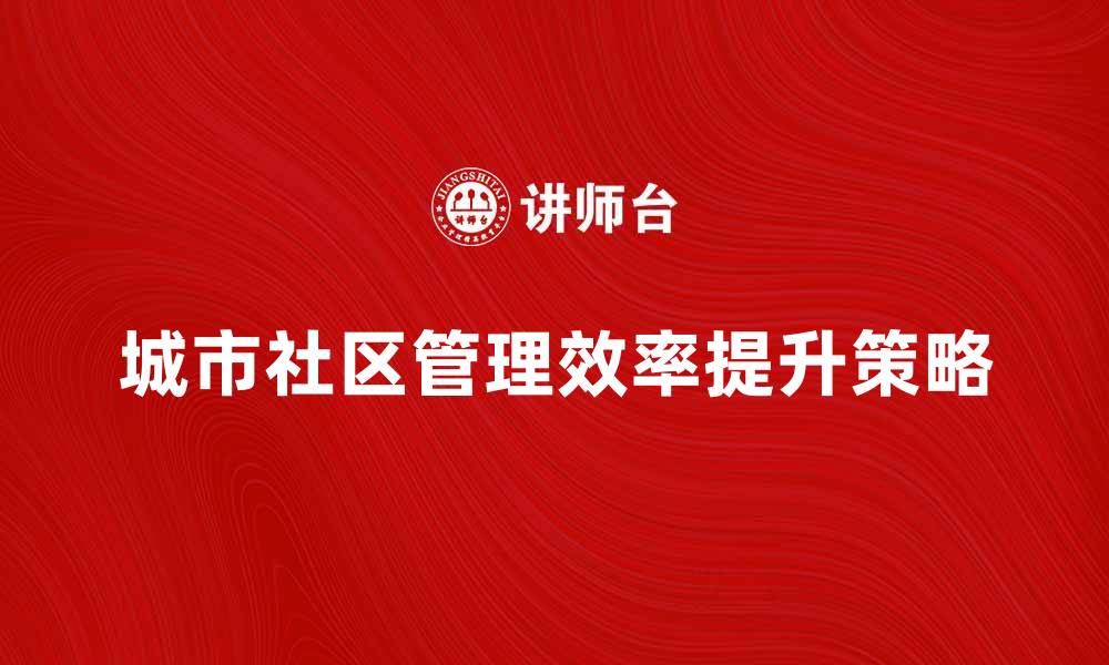 文章提升城市社区管理效率的有效策略分析的缩略图
