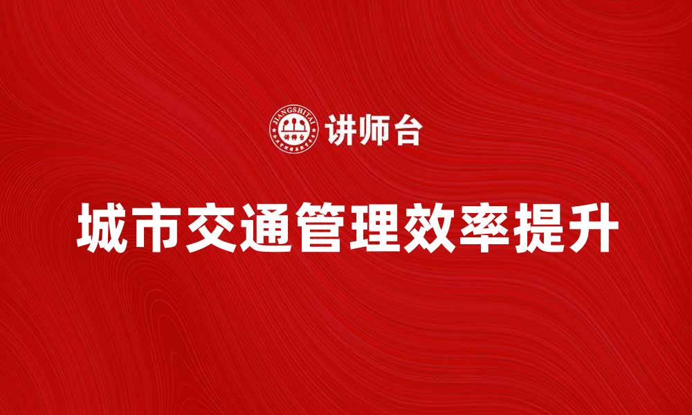 文章提升城市交通管理效率的策略与实践的缩略图