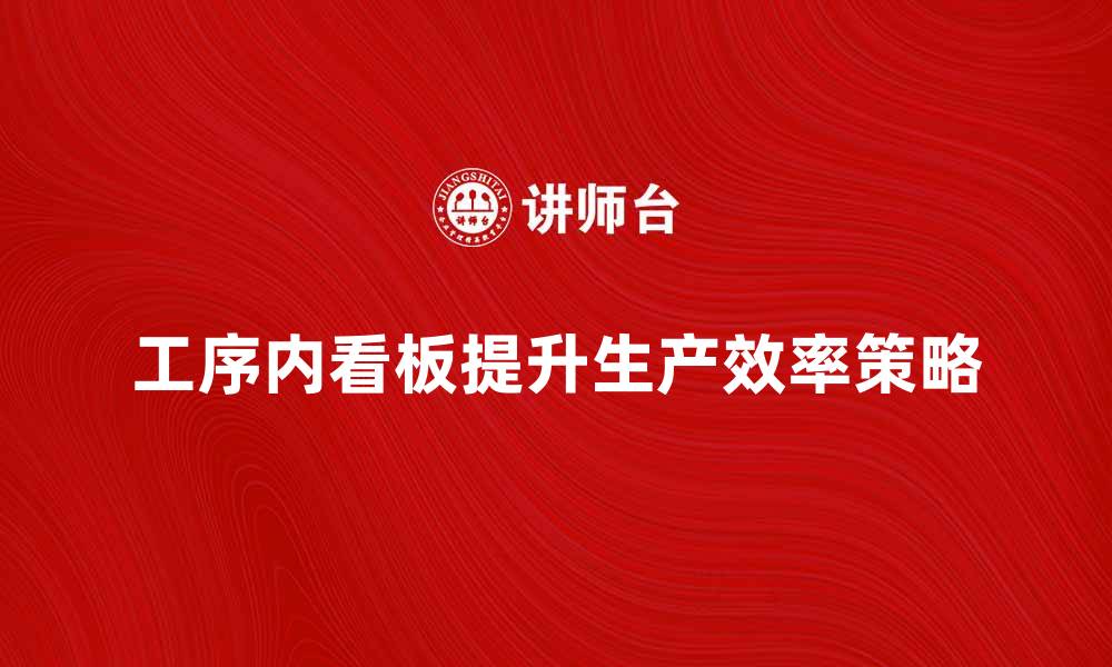 文章工序内看板提升生产效率的关键策略解析的缩略图