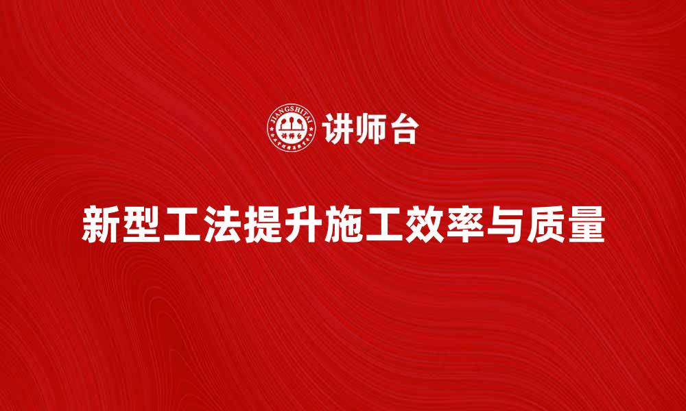 文章掌握新型工法提升施工效率与质量的缩略图