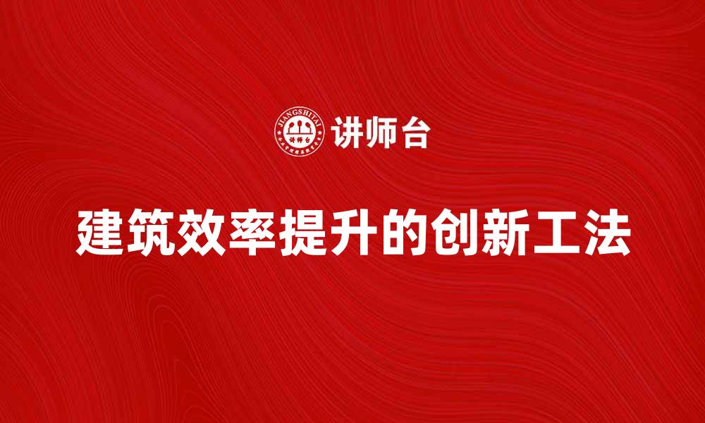 文章提升建筑效率的创新工法解析与应用的缩略图