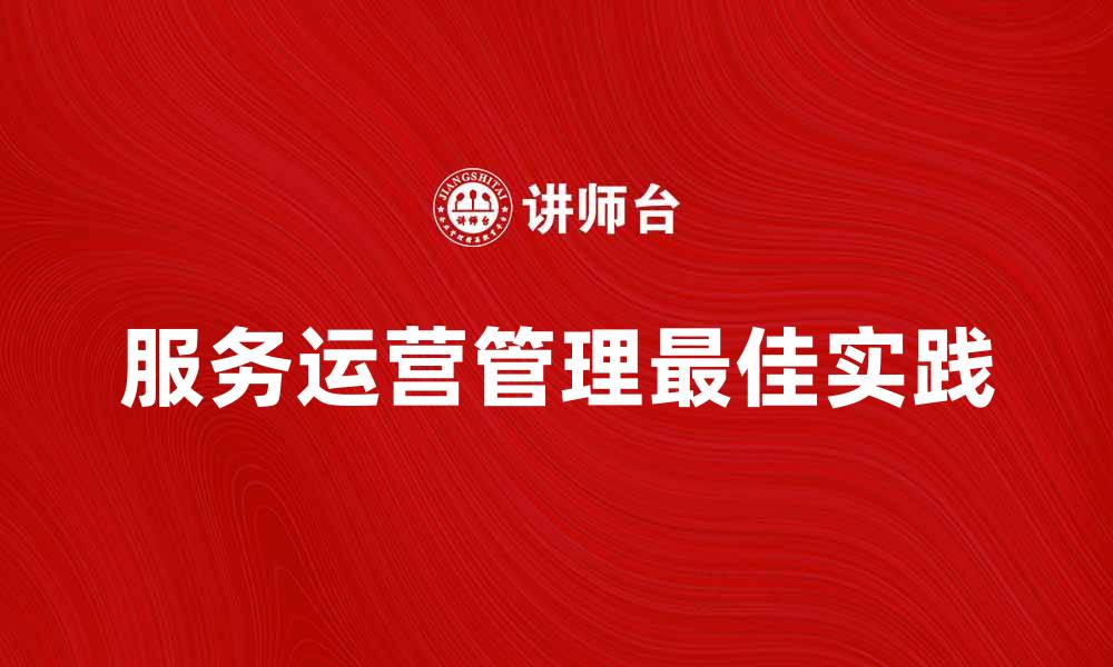 文章提升企业效率的服务运营管理最佳实践的缩略图