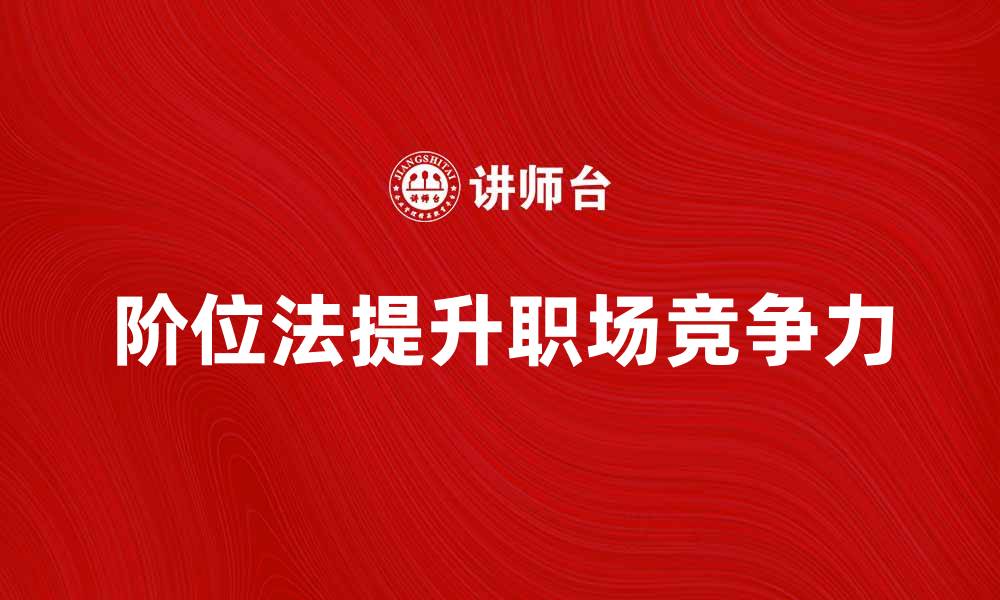 文章掌握阶位法提升个人发展与职场竞争力的缩略图