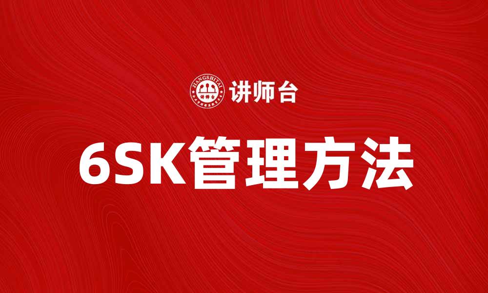 文章掌握6SK管理方法提升企业效率与竞争力的缩略图