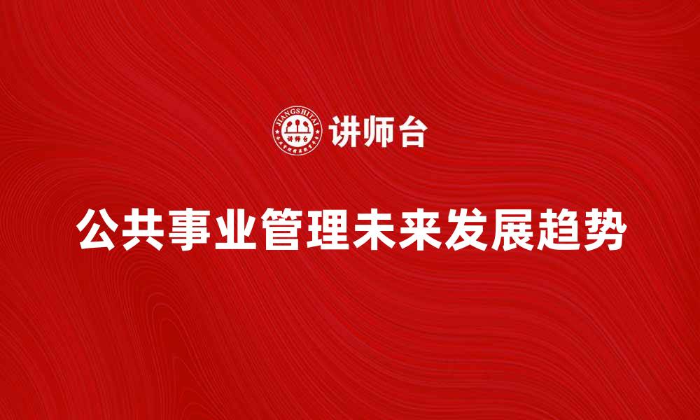 文章公共事业管理的未来发展趋势与挑战分析的缩略图