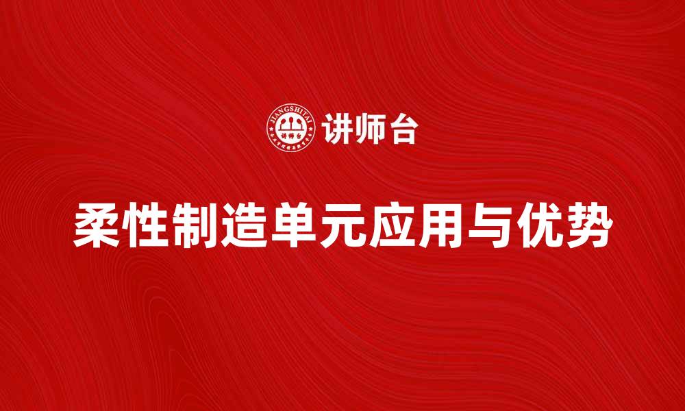 文章柔性制造单元在现代生产中的应用与优势分析的缩略图