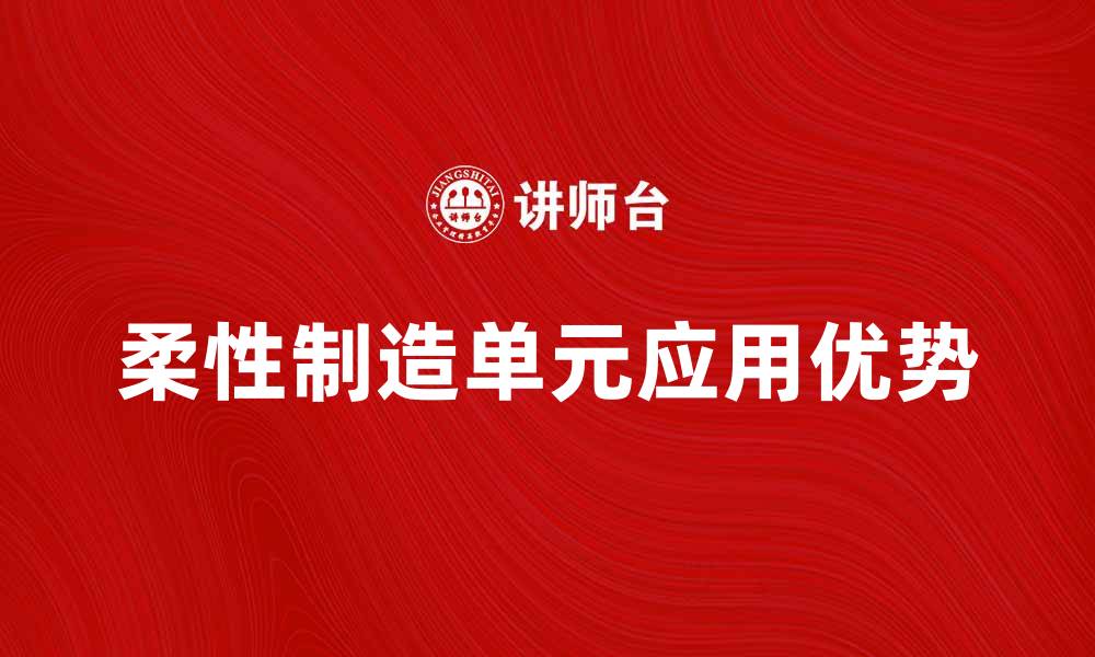 文章探索柔性制造单元在现代工业中的应用与优势的缩略图