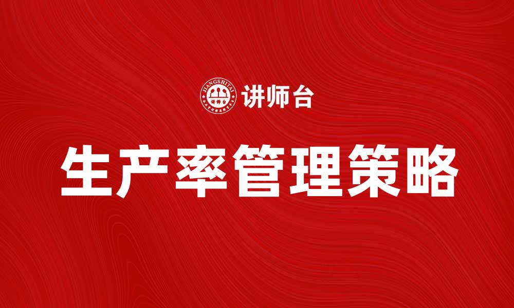 文章提升企业竞争力的生产率管理策略分析的缩略图