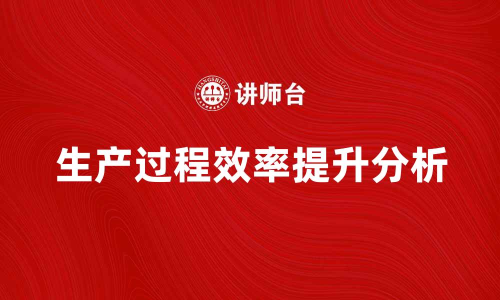 文章提升效率的生产过程分析技巧与方法的缩略图