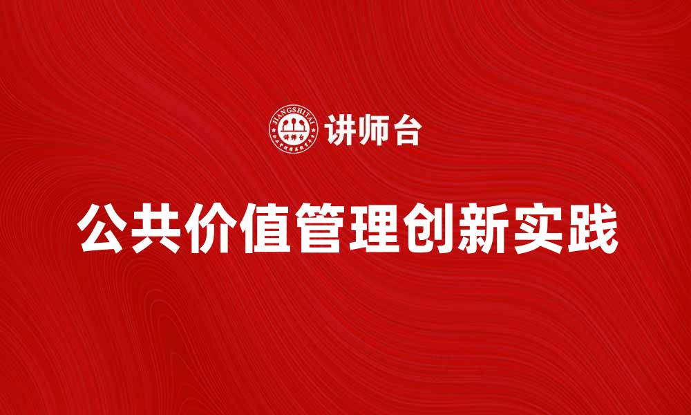 文章探索公共价值管理的创新实践与未来发展的缩略图
