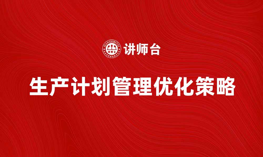 文章优化生产计划管理法提升企业效率的关键策略的缩略图