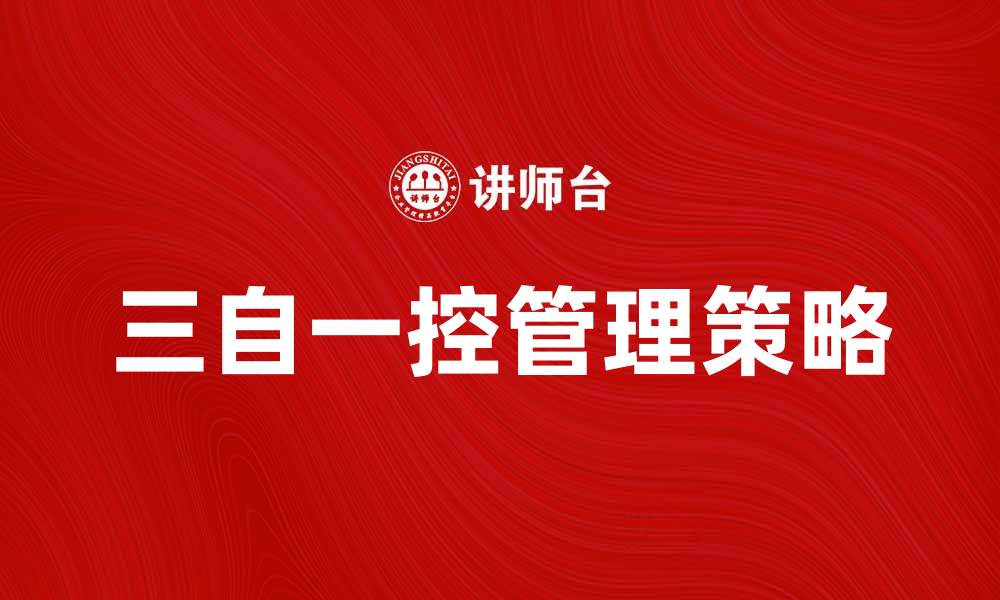 文章深入解析三自一控：提升企业管理效率的关键策略的缩略图