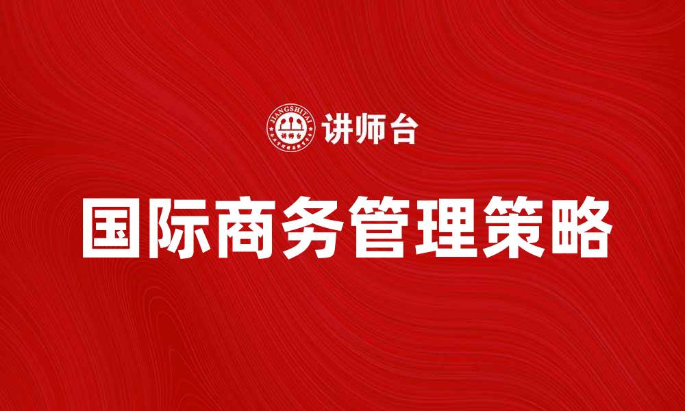 文章国际商务管理的成功秘诀与实用策略的缩略图