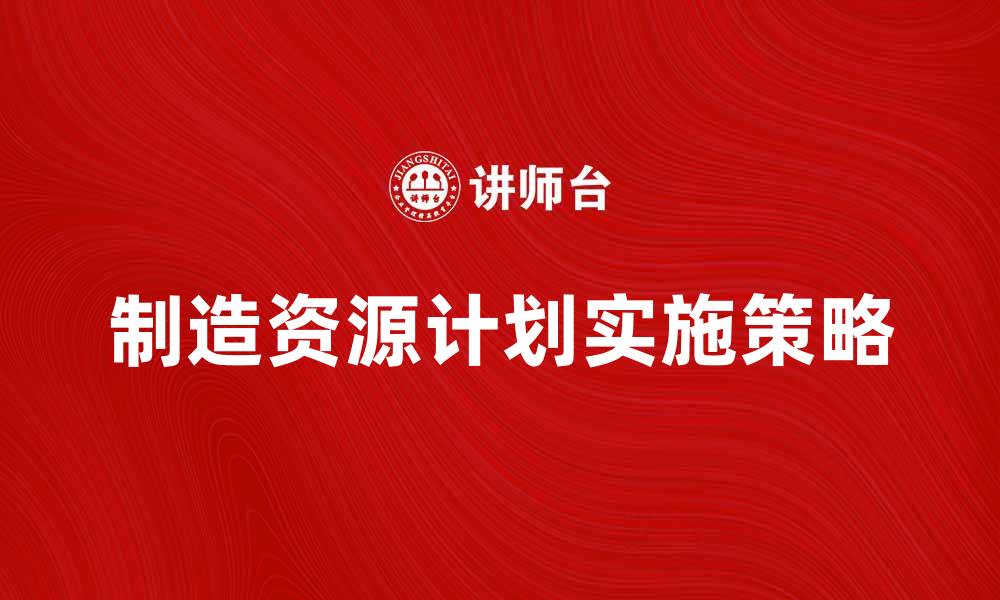 文章提升企业效率的制造资源计划实施策略的缩略图