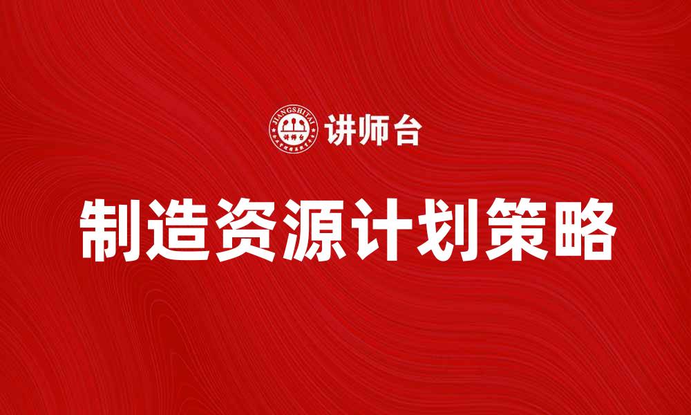 文章提升企业效率的制造资源计划策略分析的缩略图