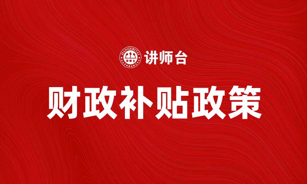 文章探索财政补贴政策对经济发展的影响与未来趋势的缩略图