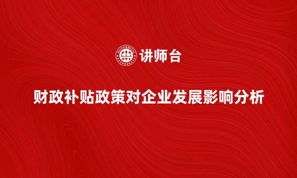 文章财政补贴政策对企业发展的积极影响分析的缩略图
