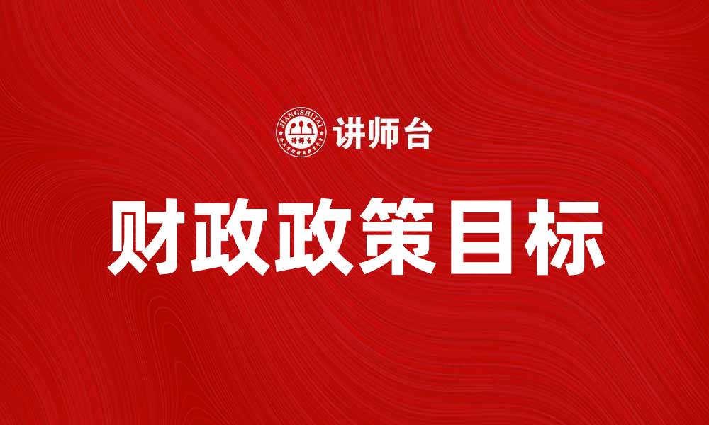 文章财政政策目标解析：推动经济发展的关键策略的缩略图