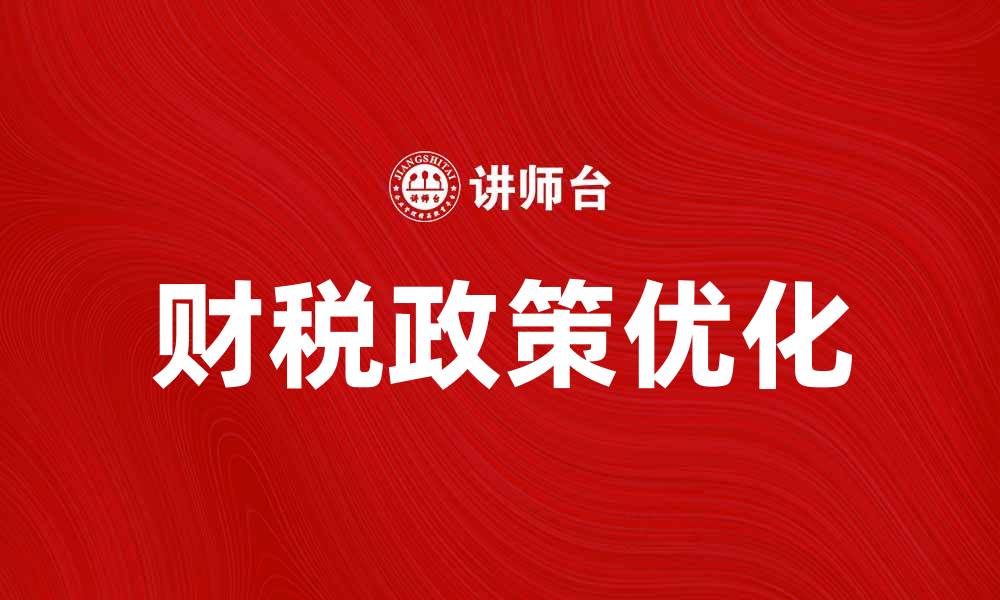 文章优化财税政策助力企业发展新机遇的缩略图