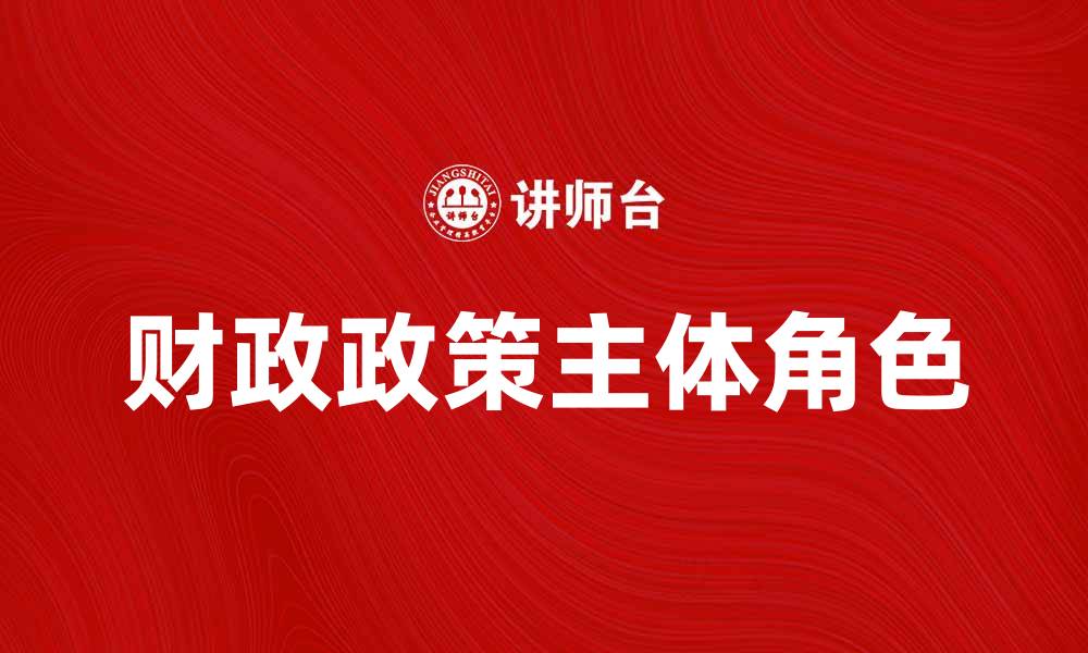 文章探索财政政策主体在经济调控中的关键角色的缩略图