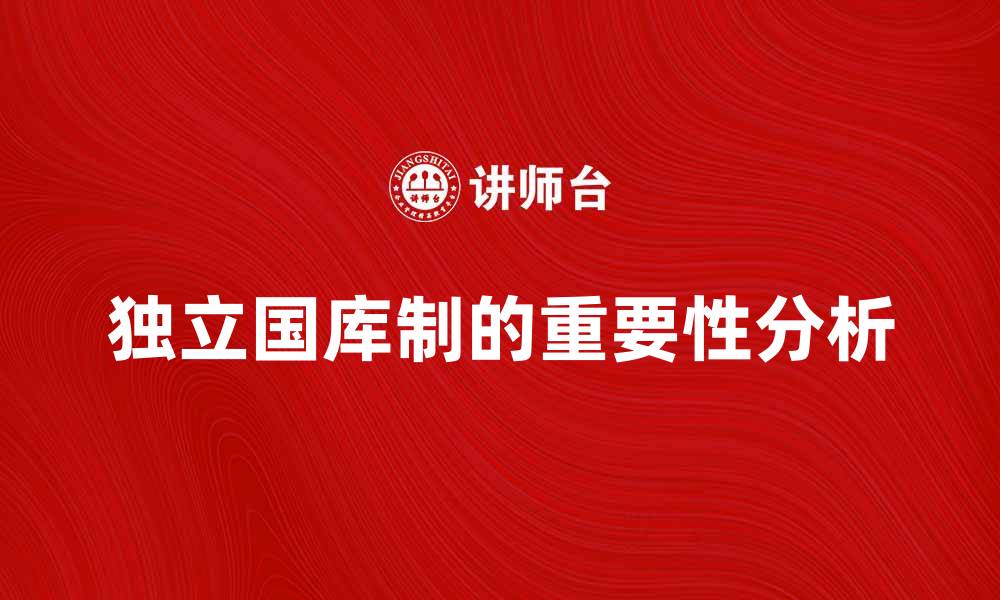 文章独立国库制对国家财政管理的重要性分析的缩略图