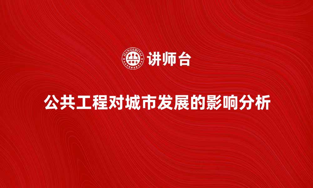 文章公共工程对城市发展的重要性与影响分析的缩略图
