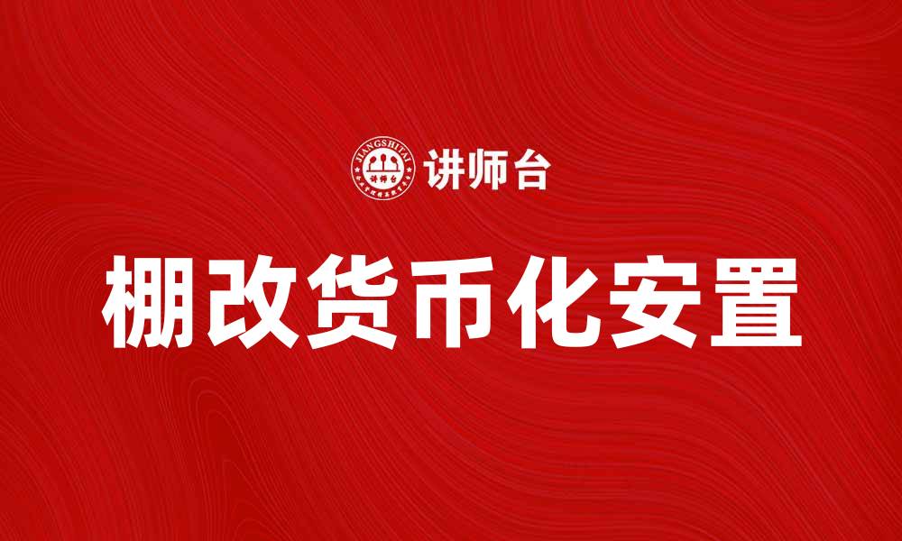 文章棚改货币化安置的优势与挑战全面解析的缩略图