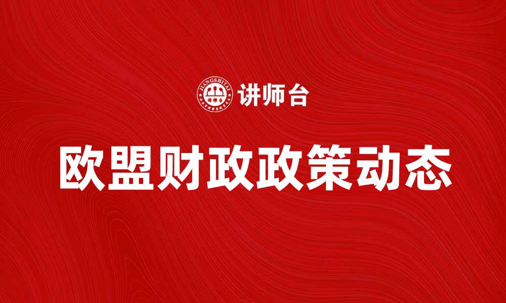 文章欧盟财政政策的最新动态与未来趋势分析的缩略图